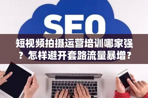 短视频拍摄运营培训哪家强？怎样避开套路流量暴增？